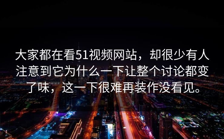 大家都在看51视频网站，却很少有人注意到它为什么一下让整个讨论都变了味，这一下很难再装作没看见。