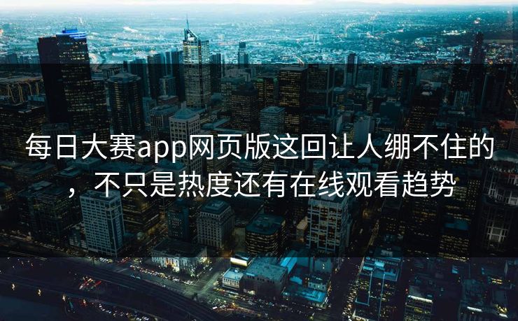 每日大赛app网页版这回让人绷不住的，不只是热度还有在线观看趋势