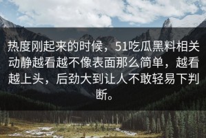 热度刚起来的时候，51吃瓜黑料相关动静越看越不像表面那么简单，越看越上头，后劲大到让人不敢轻易下判断。