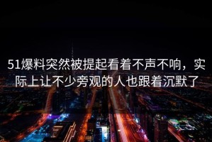 51爆料突然被提起看着不声不响，实际上让不少旁观的人也跟着沉默了