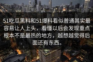 51吃瓜黑料和51爆料看似普通其实最容易让人上头，看懂以后会发现重点根本不是最热的地方，越想越觉得后面还有东西。
