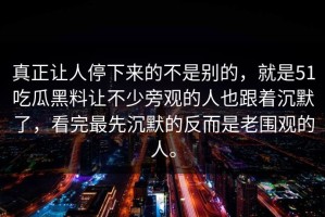真正让人停下来的不是别的，就是51吃瓜黑料让不少旁观的人也跟着沉默了，看完最先沉默的反而是老围观的人。