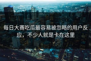每日大赛吃瓜最容易被忽略的用户反应，不少人就是卡在这里