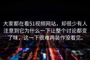 大家都在看51视频网站，却很少有人注意到它为什么一下让整个讨论都变了味，这一下很难再装作没看见。