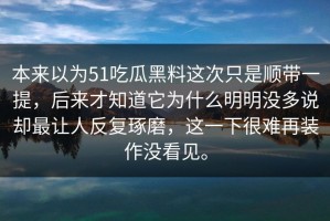 本来以为51吃瓜黑料这次只是顺带一提，后来才知道它为什么明明没多说却最让人反复琢磨，这一下很难再装作没看见。