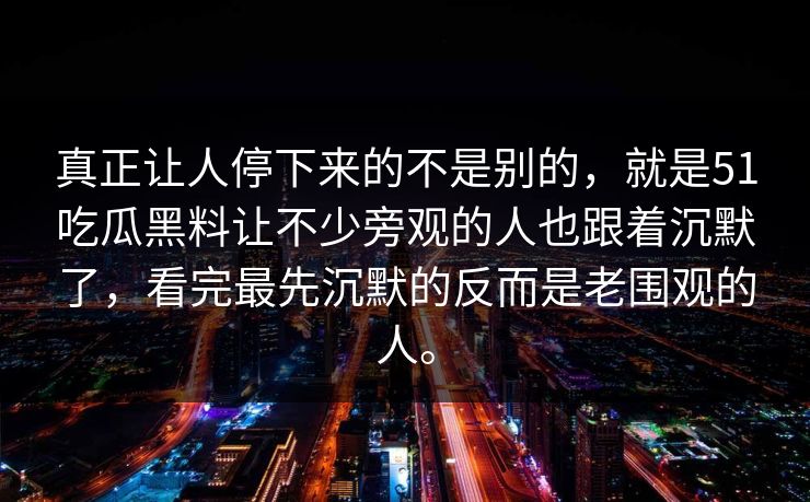 真正让人停下来的不是别的，就是51吃瓜黑料让不少旁观的人也跟着沉默了，看完最先沉默的反而是老围观的人。