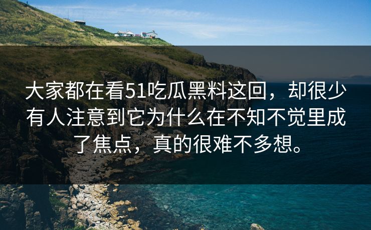 大家都在看51吃瓜黑料这回，却很少有人注意到它为什么在不知不觉里成了焦点，真的很难不多想。