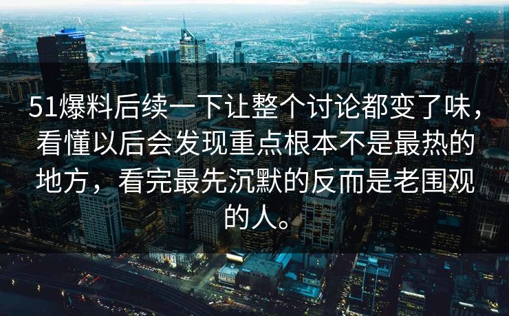 51爆料后续一下让整个讨论都变了味,看懂以后会发现重点根本不是最热的地方,看完最先沉默的反而是老围观的人。 51爆料后续一下让整个讨论都变了味,看懂以后会发现重点根本不是最热的地方,看完最先沉默的反而是老围观的人。