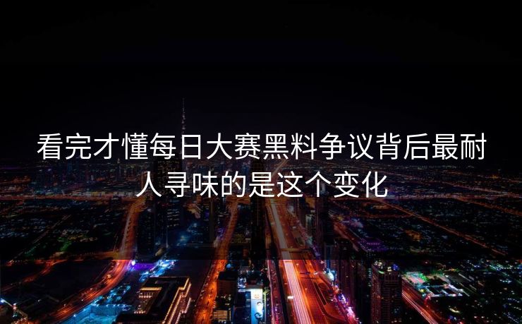 看完才懂每日大赛黑料争议背后最耐人寻味的是这个变化 看完才懂每日大赛黑料争议背后最耐人寻味的是这个变化