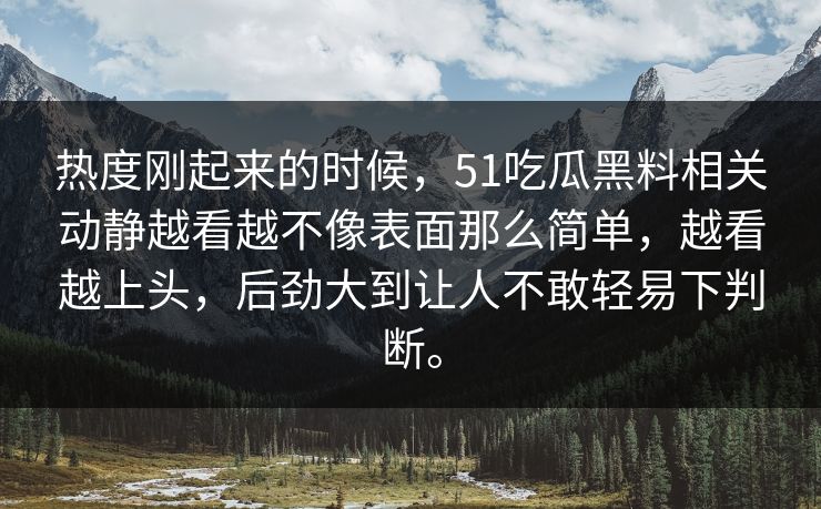 热度刚起来的时候，51吃瓜黑料相关动静越看越不像表面那么简单，越看越上头，后劲大到让人不敢轻易下判断。