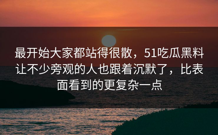 最开始大家都站得很散，51吃瓜黑料让不少旁观的人也跟着沉默了，比表面看到的更复杂一点
