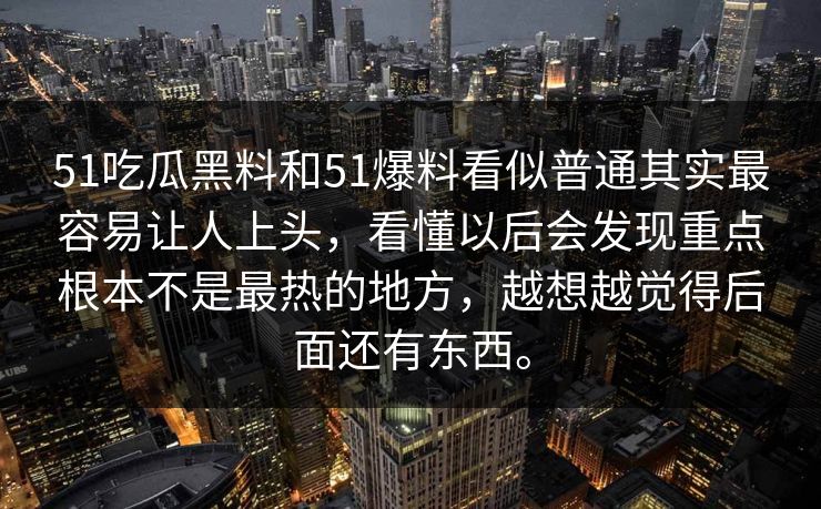 51吃瓜黑料和51爆料看似普通其实最容易让人上头，看懂以后会发现重点根本不是最热的地方，越想越觉得后面还有东西。